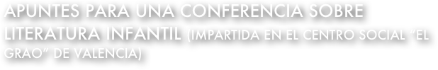 apuntes para una conferencia sobre literatura infantil (impartida en el centro social “el grao” de valencia)